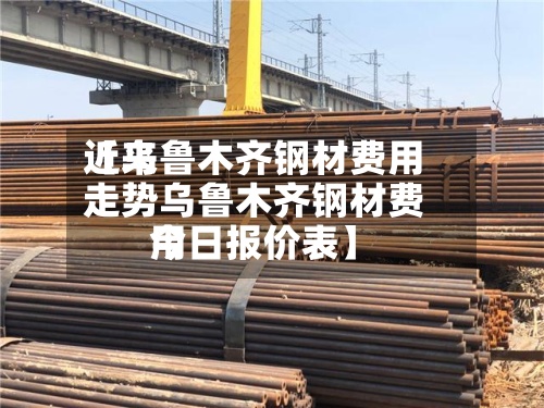 近来【乌鲁木齐钢材费用走势乌鲁木齐钢材费用今日报价表】