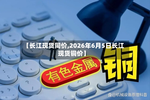 【长江现货同价,2026年6月5日长江现货铜价】