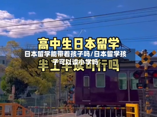 日本留学能带着孩子吗/日本留学孩子可以读小学吗-第3张图片
