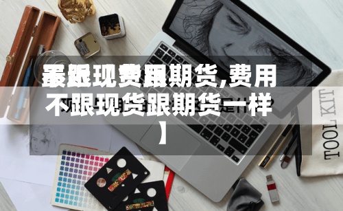 最近【费用
不跟现货跟期货,费用
不跟现货跟期货一样】