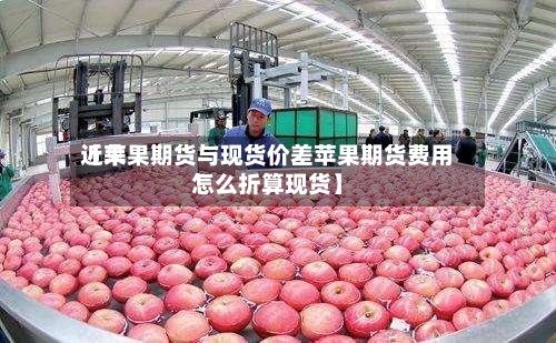 近来
【苹果期货与现货价差苹果期货费用
怎么折算现货】-第3张图片