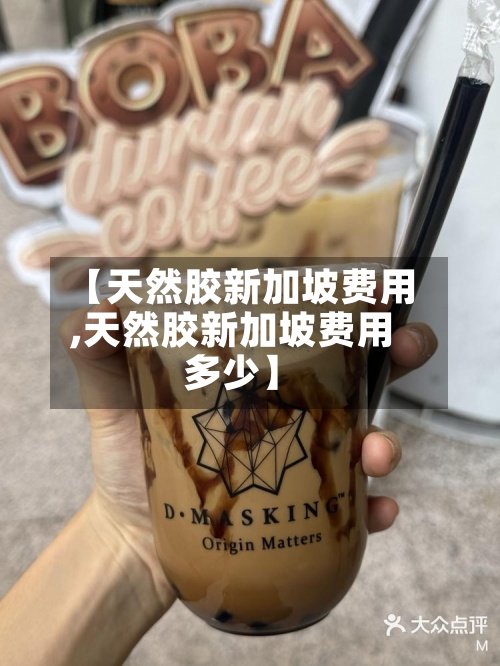 【天然胶新加坡费用,天然胶新加坡费用多少】
