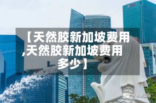【天然胶新加坡费用
,天然胶新加坡费用
多少】-第3张图片