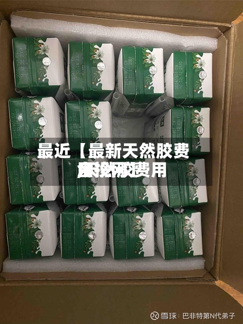 最近【最新天然胶费用,天然胶费用金投网】