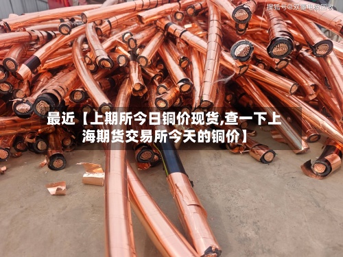 最近【上期所今日铜价现货,查一下上海期货交易所今天的铜价】