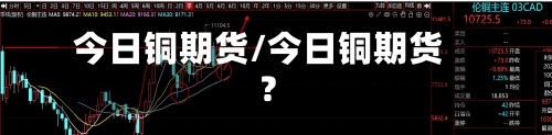 今日铜期货/今日铜期货?-第3张图片