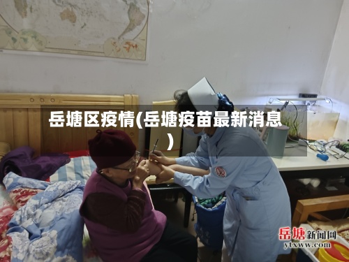 岳塘区疫情(岳塘疫苗最新消息)-第2张图片