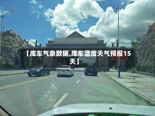 【库车气象数据,库车温度天气预报15天】-第2张图片