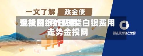 现货白银的费用
金投网/今日现货白银费用
走势金投网-第2张图片