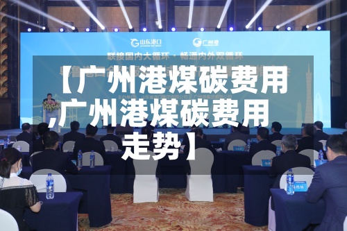 【广州港煤碳费用,广州港煤碳费用走势】-第2张图片