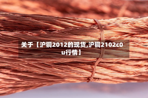 关于【沪铜2012的现货,沪铜2102c0u行情】-第3张图片