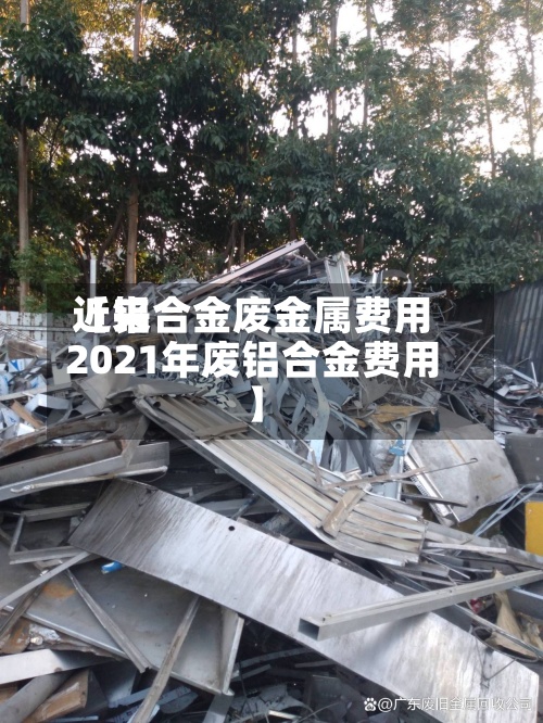 近来
【铝合金废金属费用
2021年废铝合金费用
】-第3张图片