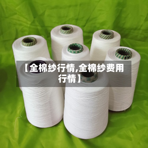 【全棉纱行情,全棉纱费用
行情】
