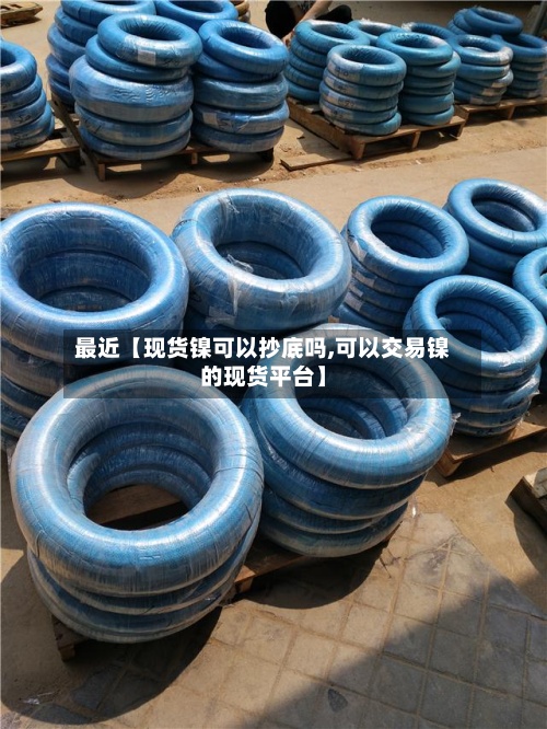最近【现货镍可以抄底吗,可以交易镍的现货平台】