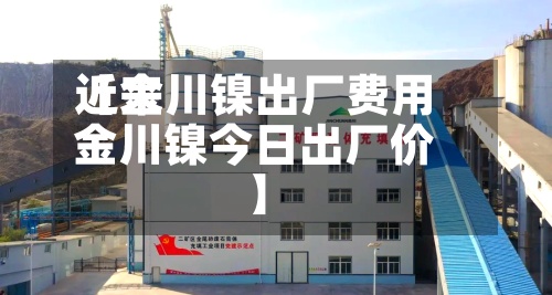 近来【金川镍出厂费用金川镍今日出厂价】
