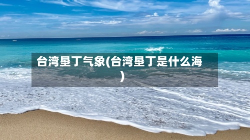 台湾垦丁气象(台湾垦丁是什么海)
