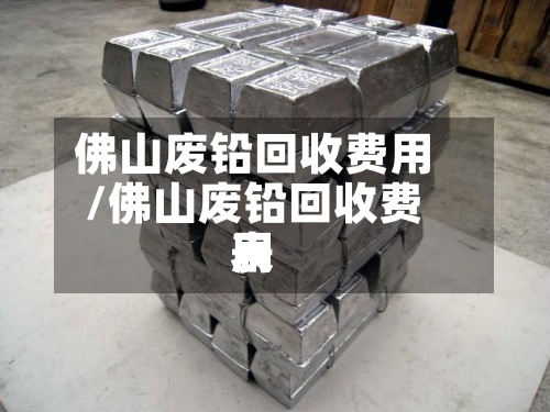 佛山废铅回收费用/佛山废铅回收费用表