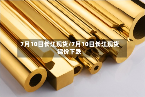 7月10日长江现货/7月10日长江现货锑价下跌