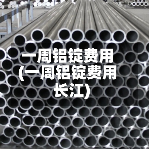 一周铝锭费用
(一周铝锭费用
长江)-第2张图片