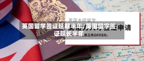 英国留学签证延期半年/英国留学签证延长半年-第2张图片