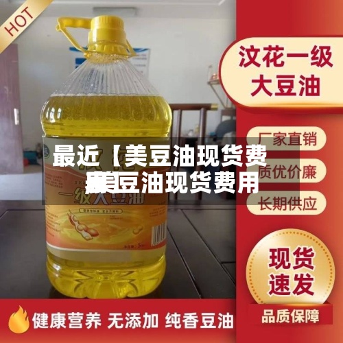 最近【美豆油现货费用
,美豆油现货费用
表】
