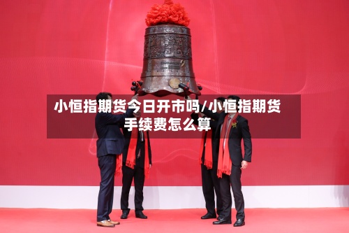 小恒指期货今日开市吗/小恒指期货手续费怎么算