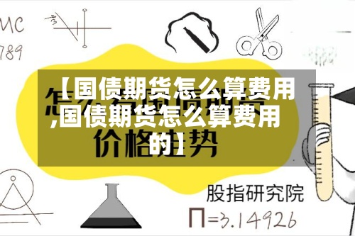 【国债期货怎么算费用
,国债期货怎么算费用
的】