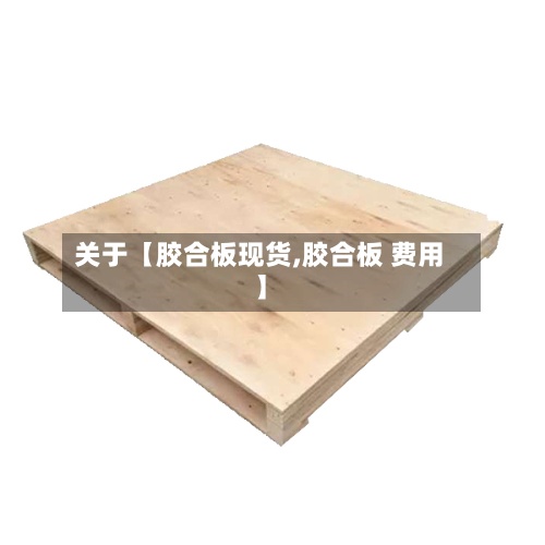 关于【胶合板现货,胶合板 费用
】