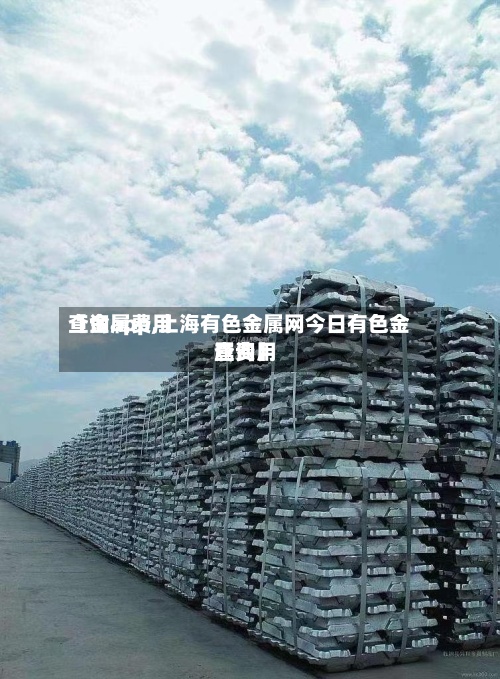 【金属费用
查询app,上海有色金属网今日有色金属费用
查询】