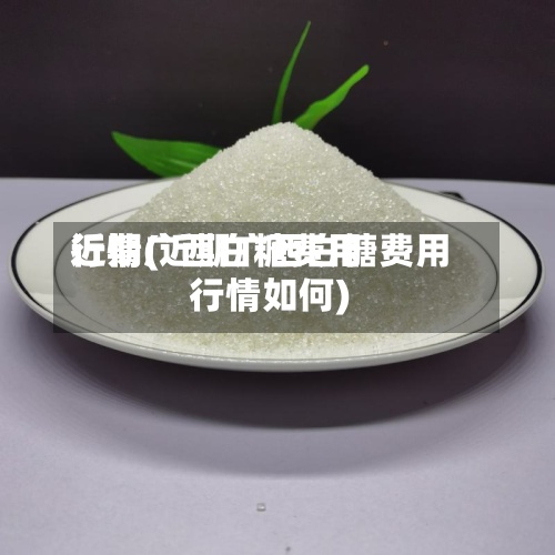 近期广西白糖费用
行情(近期广西白糖费用
行情如何)