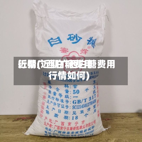 近期广西白糖费用
行情(近期广西白糖费用
行情如何)-第2张图片