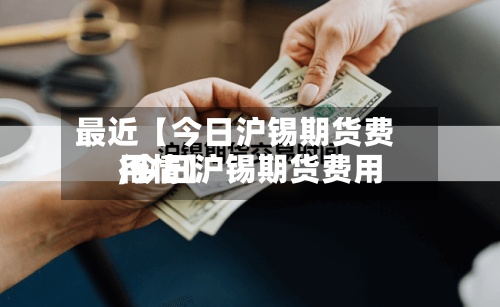 最近【今日沪锡期货费用
,今日沪锡期货费用
行情】