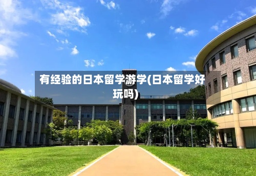 有经验的日本留学游学(日本留学好玩吗)