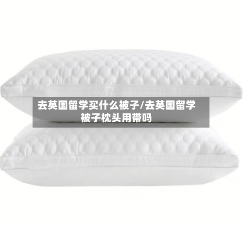 去英国留学买什么被子/去英国留学被子枕头用带吗