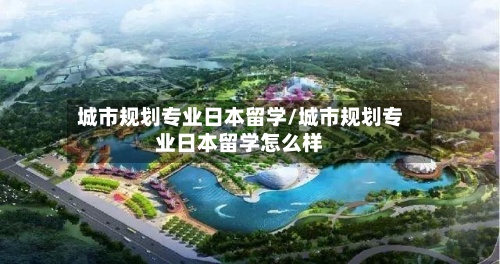 城市规划专业日本留学/城市规划专业日本留学怎么样-第2张图片