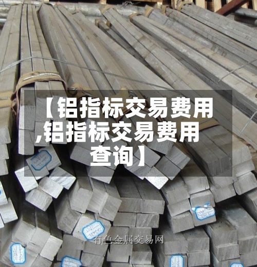 【铝指标交易费用
,铝指标交易费用
查询】-第2张图片