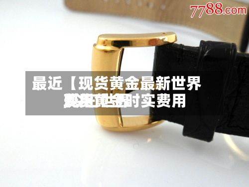 最近【现货黄金最新世界费用,今曰世界现货黄金时实费用】-第3张图片