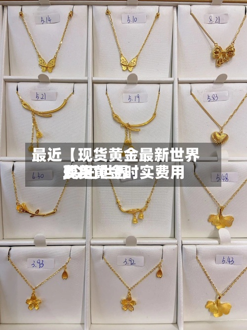 最近【现货黄金最新世界费用,今曰世界现货黄金时实费用】-第2张图片