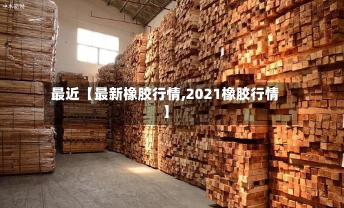 最近【最新橡胶行情,2021橡胶行情】-第2张图片