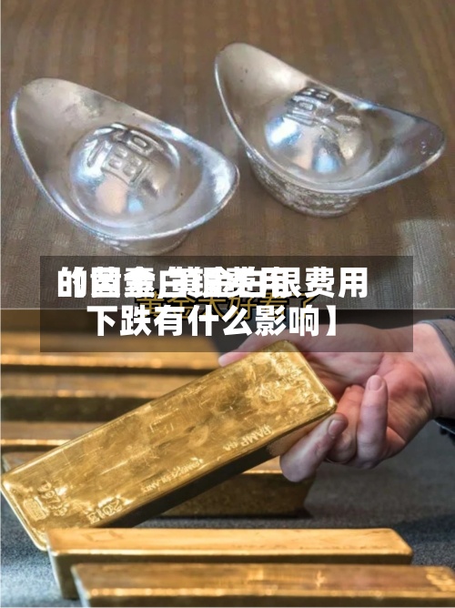 【黄金白银费用
的因素,黄金白银费用
下跌有什么影响】-第2张图片