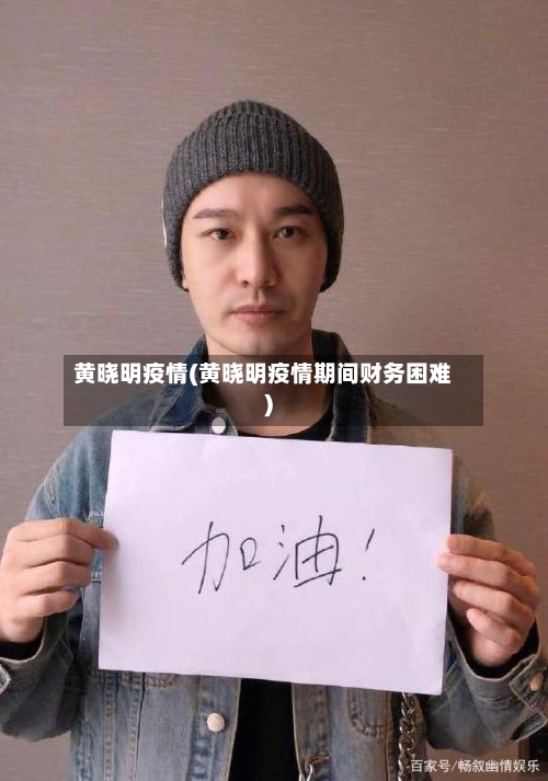 黄晓明疫情(黄晓明疫情期间财务困难)