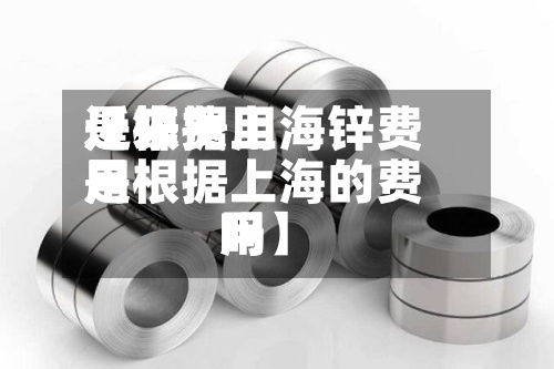 近来
【锌费用
是根据上海锌费用
是根据上海的费用
吗】-第2张图片