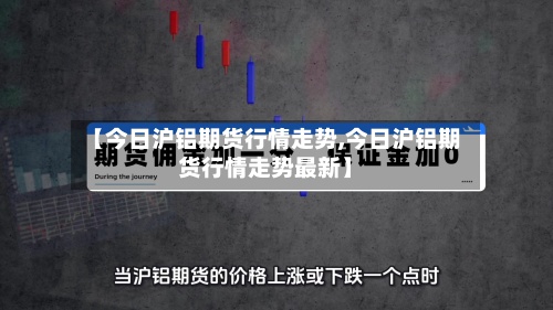 【今日沪铝期货行情走势,今日沪铝期货行情走势最新】