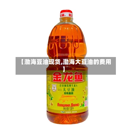 【渤海豆油现货,渤海大豆油的费用
】-第3张图片