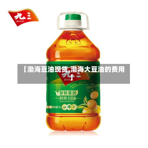 【渤海豆油现货,渤海大豆油的费用
】