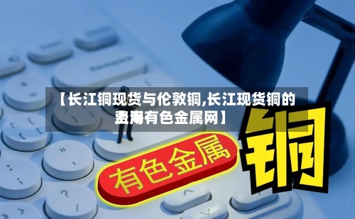 【长江铜现货与伦敦铜,长江现货铜的费用
上海有色金属网】