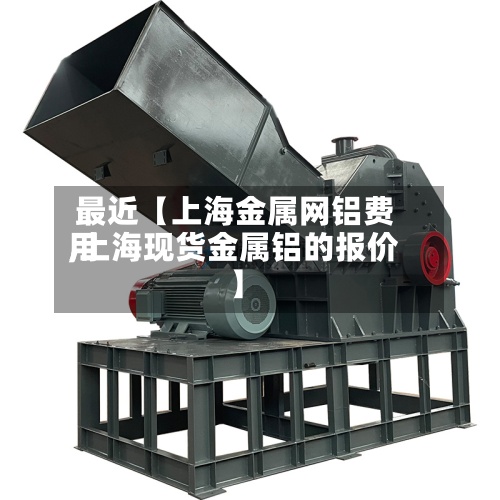 最近【上海金属网铝费用
,上海现货金属铝的报价】-第2张图片