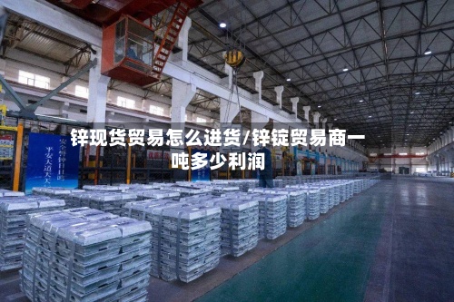 锌现货贸易怎么进货/锌锭贸易商一吨多少利润