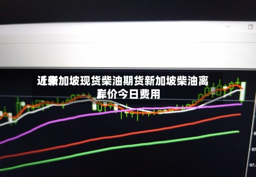 近来【新加坡现货柴油期货新加坡柴油离岸价今日费用】-第2张图片