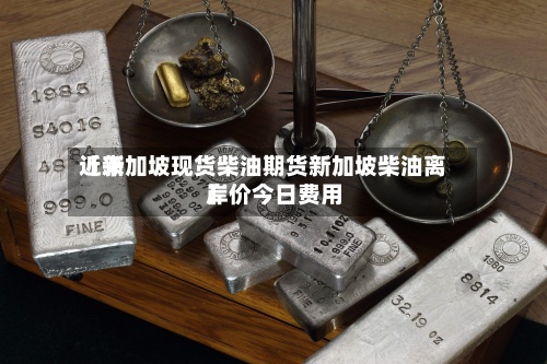 近来
【新加坡现货柴油期货新加坡柴油离岸价今日费用
】